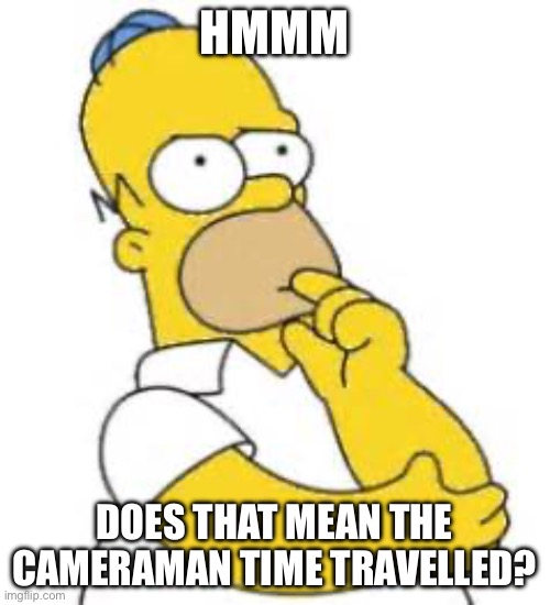 HMMM DOES THAT MEAN THE CAMERAMAN TIME TRAVELLED? | image tagged in homer simpson hmmmm | made w/ Imgflip meme maker