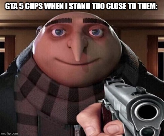 Gru Gun | GTA 5 COPS WHEN I STAND TOO CLOSE TO THEM: | image tagged in gru gun | made w/ Imgflip meme maker