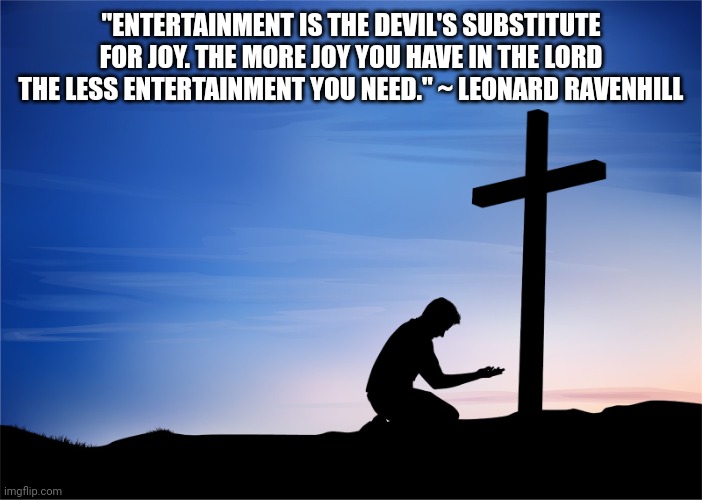 Kneeling at Cross | "ENTERTAINMENT IS THE DEVIL'S SUBSTITUTE FOR JOY. THE MORE JOY YOU HAVE IN THE LORD THE LESS ENTERTAINMENT YOU NEED." ~ LEONARD RAVENHILL | image tagged in kneeling at cross | made w/ Imgflip meme maker