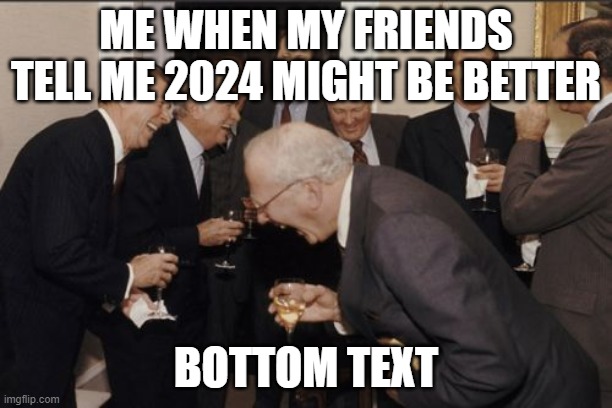 Laughing Men In Suits | ME WHEN MY FRIENDS TELL ME 2024 MIGHT BE BETTER; BOTTOM TEXT | image tagged in memes,laughing men in suits | made w/ Imgflip meme maker