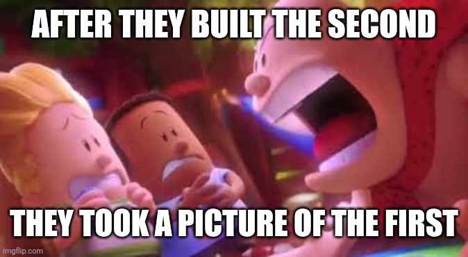 Captain Underpants Scream | AFTER THEY BUILT THE SECOND THEY TOOK A PICTURE OF THE FIRST | image tagged in captain underpants scream | made w/ Imgflip meme maker