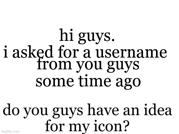 be appropiate  pls | hi guys.
i asked for a username; from you guys
some time ago; do you guys have an idea
for my icon? | image tagged in blank white template | made w/ Imgflip meme maker