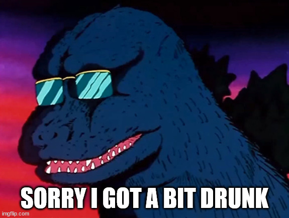 Cash Money Godzilla | SORRY I GOT A BIT DRUNK | image tagged in cash money godzilla | made w/ Imgflip meme maker