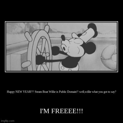 steam boat Mickey is free | Happy NEW YEAR!!! Steam Boat Willie is Public Domain!! well,willie what you got to say? | I'M FREEEE!!! | image tagged in funny,demotivationals,mickey mouse,steamboat,public domain | made w/ Imgflip demotivational maker