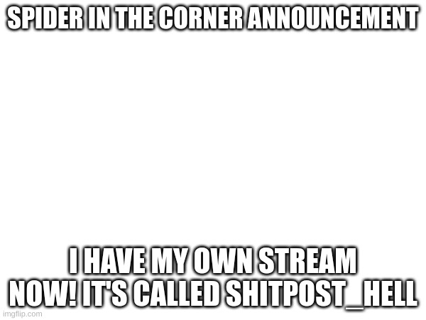 my stream | SPIDER IN THE CORNER ANNOUNCEMENT; I HAVE MY OWN STREAM NOW! IT'S CALLED SHITPOST_HELL | image tagged in streams | made w/ Imgflip meme maker