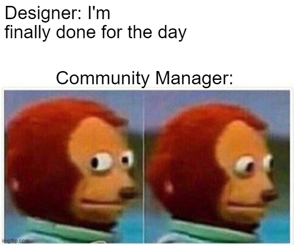 Monkey Puppet Meme | Designer: I'm finally done for the day; Community Manager: | image tagged in memes,monkey puppet | made w/ Imgflip meme maker