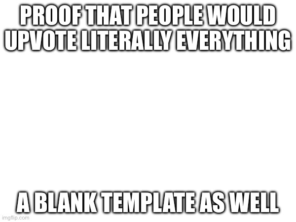 PROOF THAT PEOPLE WOULD UPVOTE LITERALLY EVERYTHING; A BLANK TEMPLATE AS WELL | image tagged in upvote,why | made w/ Imgflip meme maker
