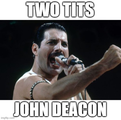 2 TITS JOHN DEACON | TWO TITS; JOHN DEACON | image tagged in freddie mercury | made w/ Imgflip meme maker
