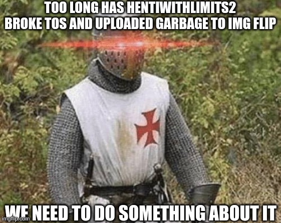 Growing Stronger Crusader | TOO LONG HAS HENTIWITHLIMITS2 BROKE TOS AND UPLOADED GARBAGE TO IMG FLIP; WE NEED TO DO SOMETHING ABOUT IT | image tagged in growing stronger crusader | made w/ Imgflip meme maker