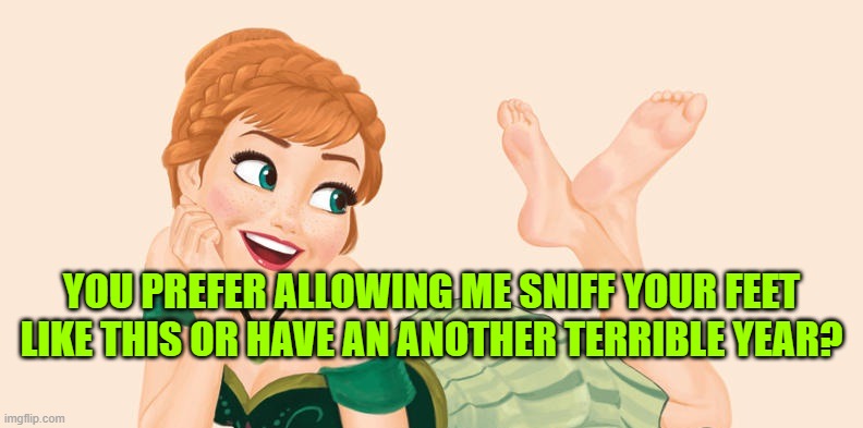 YOU PREFER ALLOWING ME SNIFF YOUR FEET LIKE THIS OR HAVE AN ANOTHER TERRIBLE YEAR? | made w/ Imgflip meme maker