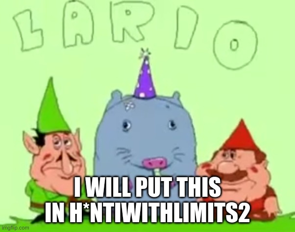 lario | I WILL PUT THIS IN H*NTIWITHLIMITS2 | image tagged in lario | made w/ Imgflip meme maker