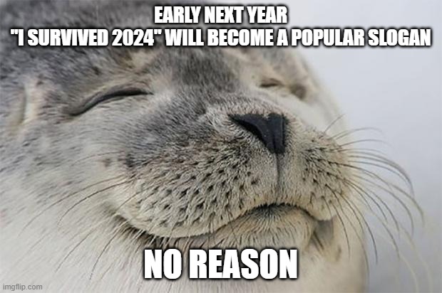 Let's ring in the new year with some fear & loathing | EARLY NEXT YEAR
"I SURVIVED 2024" WILL BECOME A POPULAR SLOGAN; NO REASON | image tagged in memes,satisfied seal,2024,survival,no reason | made w/ Imgflip meme maker