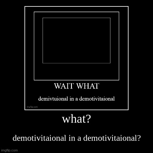 What? | what? | demotivitaional in a demotivitaional? | image tagged in funny,demotivationals | made w/ Imgflip demotivational maker