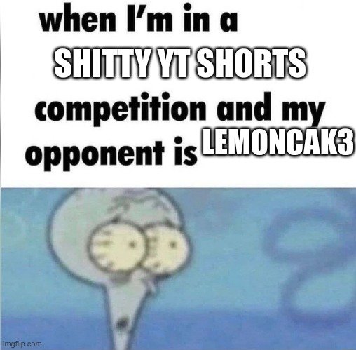 whe i'm in a competition and my opponent is | SHITTY YT SHORTS; LEMONCAK3 | image tagged in whe i'm in a competition and my opponent is | made w/ Imgflip meme maker