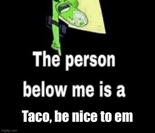 This person below me is a | Taco, be nice to em | image tagged in this person below me is a | made w/ Imgflip meme maker
