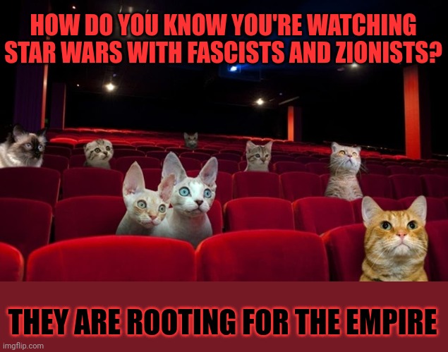 This #lolcat wonders why anyone would cheer for the evil empire | HOW DO YOU KNOW YOU'RE WATCHING STAR WARS WITH FASCISTS AND ZIONISTS? THEY ARE ROOTING FOR THE EMPIRE | image tagged in star wars,lolcat,zionism,fascism,think about it | made w/ Imgflip meme maker