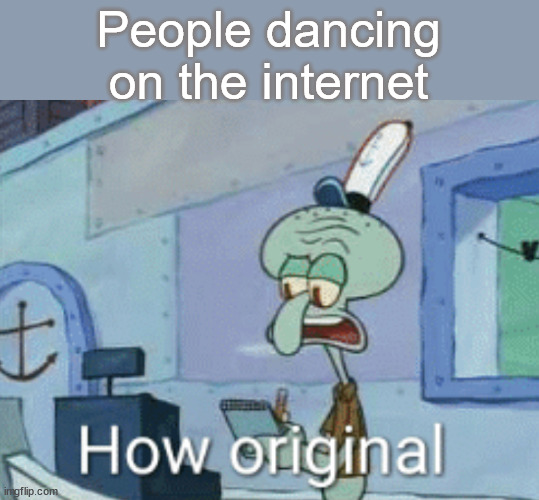 Squidward "How original" | People dancing
on the internet | image tagged in squidward how original | made w/ Imgflip meme maker