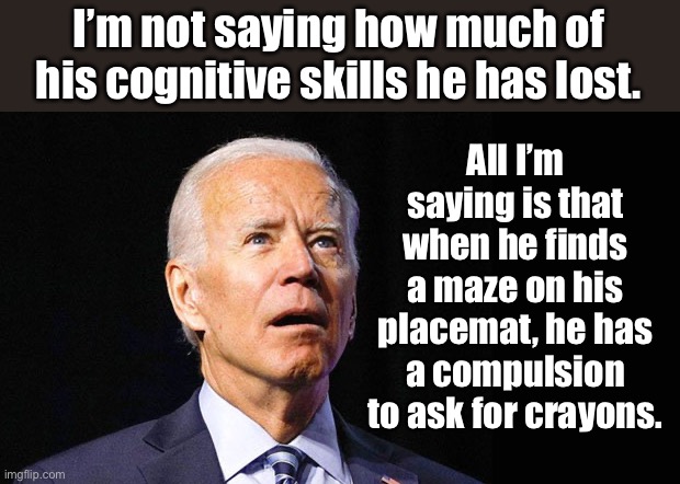 Cognitive decline | I’m not saying how much of his cognitive skills he has lost. All I’m saying is that when he finds a maze on his placemat, he has a compulsion to ask for crayons. | image tagged in confused joe biden | made w/ Imgflip meme maker