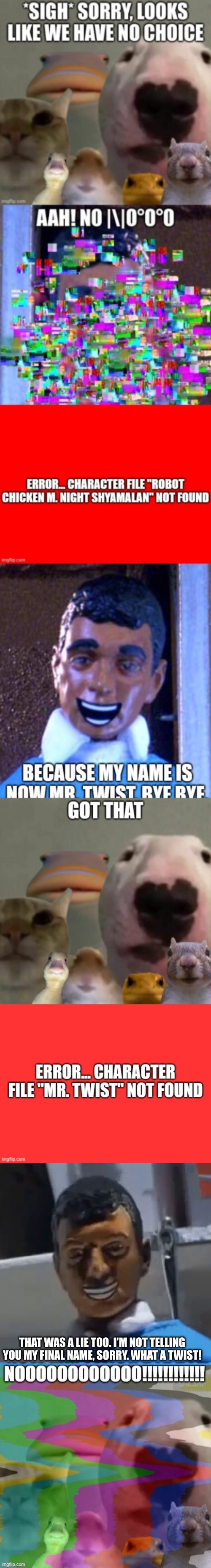 Im telling you right now that his full name is three words. | THAT WAS A LIE TOO. I’M NOT TELLING YOU MY FINAL NAME, SORRY. WHAT A TWIST! | image tagged in they start with an i,and the last one ends with an r | made w/ Imgflip meme maker