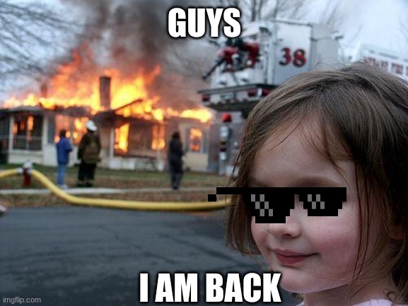 Disaster Girl | GUYS; I AM BACK | image tagged in memes,disaster girl | made w/ Imgflip meme maker