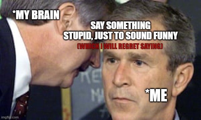 WHY DO I DO THIS...? | *MY BRAIN; SAY SOMETHING STUPID, JUST TO SOUND FUNNY; (WHICH I WILL REGRET SAYING); *ME | image tagged in george bush 9/11,relatable,funny,laugh | made w/ Imgflip meme maker