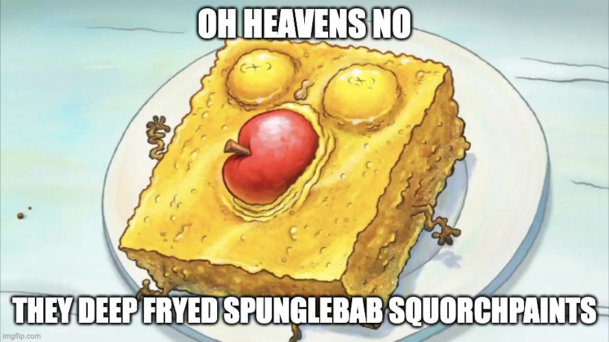 Spunch bob | OH HEAVENS NO; THEY DEEP FRYED SPUNGLEBAB SQUORCHPAINTS | image tagged in spunch bob | made w/ Imgflip meme maker