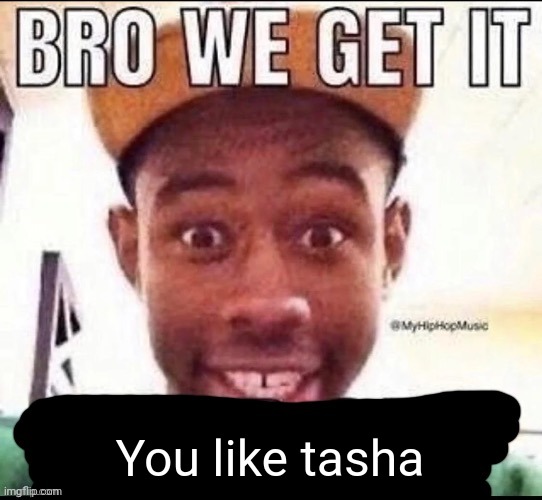 Bro we get it (blank) | You like tasha | image tagged in bro we get it blank | made w/ Imgflip meme maker