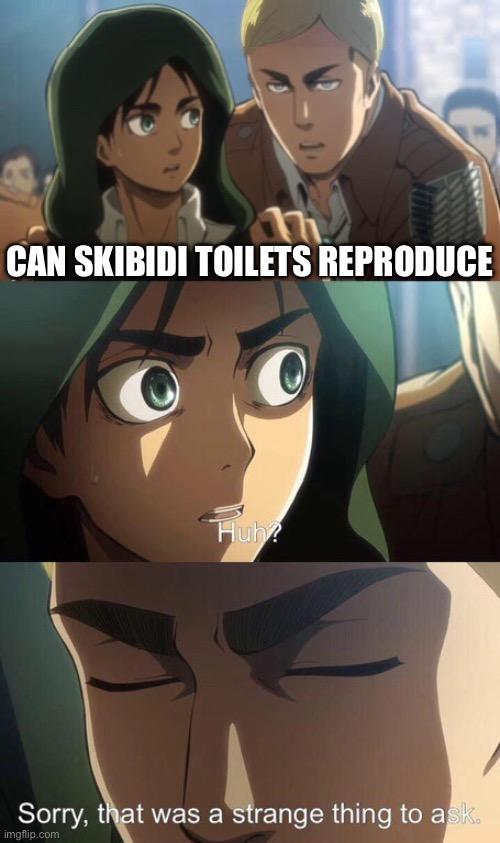 I’m sorry | CAN SKIBIDI TOILETS REPRODUCE | image tagged in strange question attack on titan | made w/ Imgflip meme maker