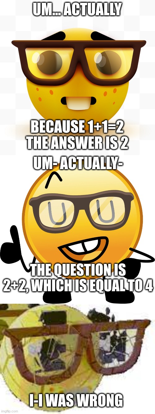 UM... ACTUALLY BECAUSE 1+1=2 THE ANSWER IS 2 UM- ACTUALLY- THE QUESTION IS 2+2, WHICH IS EQUAL TO 4 I-I WAS WRONG | image tagged in nerd emoji | made w/ Imgflip meme maker