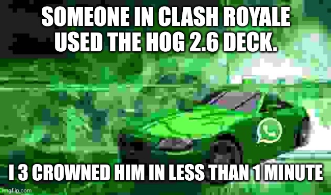 whatsapp car | SOMEONE IN CLASH ROYALE USED THE HOG 2.6 DECK. I 3 CROWNED HIM IN LESS THAN 1 MINUTE | image tagged in whatsapp car | made w/ Imgflip meme maker