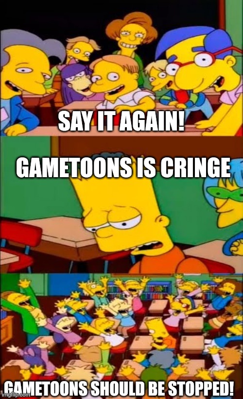 Say the line cringe | SAY IT AGAIN! GAMETOONS IS CRINGE; GAMETOONS SHOULD BE STOPPED! | image tagged in say the line bart simpsons | made w/ Imgflip meme maker