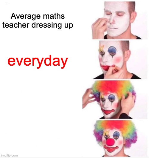 what can I say | Average maths teacher dressing up; everyday | image tagged in memes,clown applying makeup | made w/ Imgflip meme maker