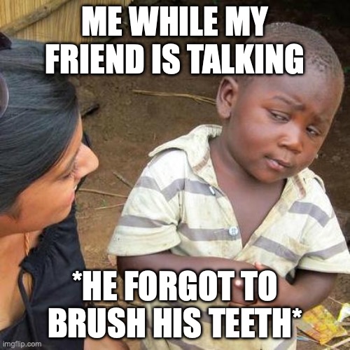 im being serious | ME WHILE MY FRIEND IS TALKING; *HE FORGOT TO BRUSH HIS TEETH* | image tagged in memes,third world skeptical kid | made w/ Imgflip meme maker