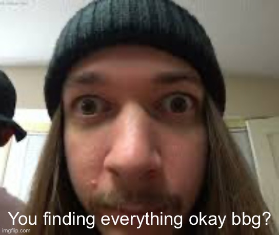 You finding everything okay bbg? | made w/ Imgflip meme maker