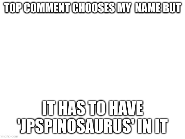 TOP COMMENT CHOOSES MY  NAME BUT; IT HAS TO HAVE 'JPSPINOSAURUS' IN IT | made w/ Imgflip meme maker