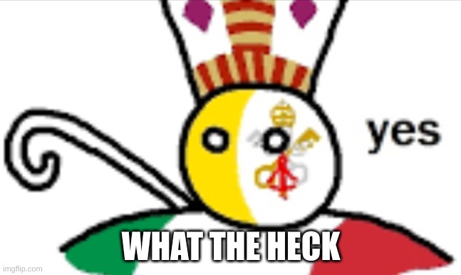 Vatican City countryballs | WHAT THE HECK | image tagged in vatican city countryballs | made w/ Imgflip meme maker