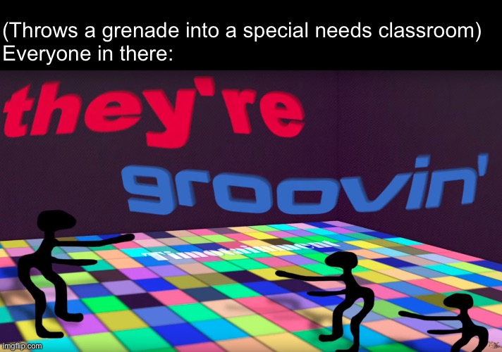 they're groovin | (Throws a grenade into a special needs classroom)
Everyone in there: | image tagged in they're groovin | made w/ Imgflip meme maker