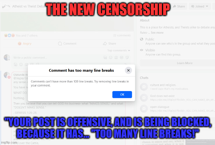 The New Censorship 01 | THE NEW CENSORSHIP; "YOUR POST IS OFFENSIVE, AND IS BEING BLOCKED,
BECAUSE IT HAS... "TOO MANY LINE BREAKS!" | image tagged in the new censorship,facebook fascism,censorship | made w/ Imgflip meme maker