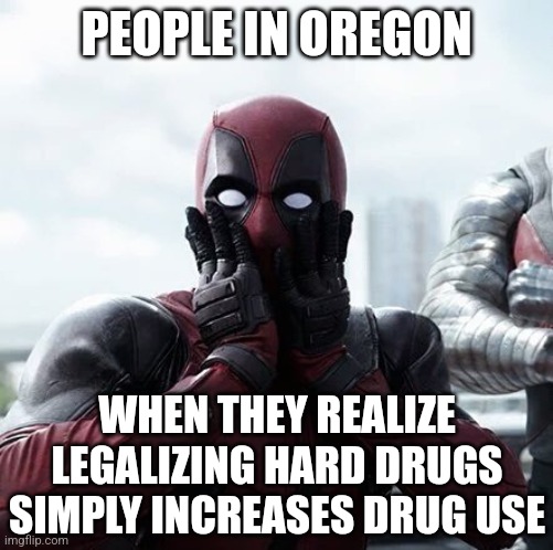 Good job Oregon! Soon you'll learn water is wet. Someday, you'll even learn how to extract your head from your anus! | PEOPLE IN OREGON; WHEN THEY REALIZE LEGALIZING HARD DRUGS SIMPLY INCREASES DRUG USE | image tagged in deadpool surprised,oregon,drugs are bad,failure,democratic party,stupid people | made w/ Imgflip meme maker