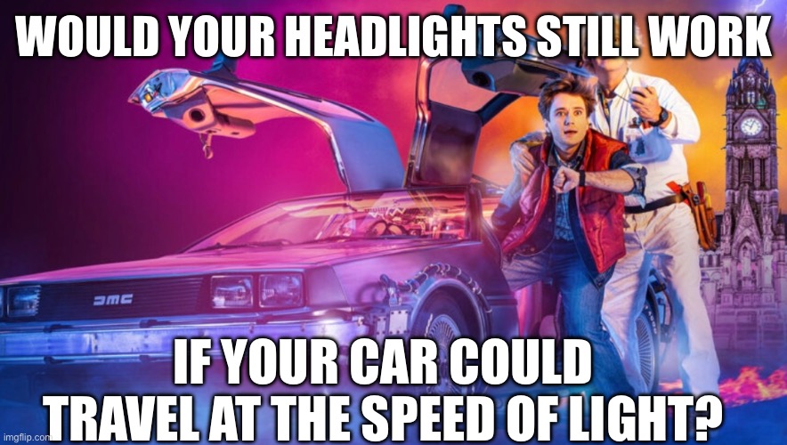 WOULD YOUR HEADLIGHTS STILL WORK; IF YOUR CAR COULD TRAVEL AT THE SPEED OF LIGHT? | made w/ Imgflip meme maker