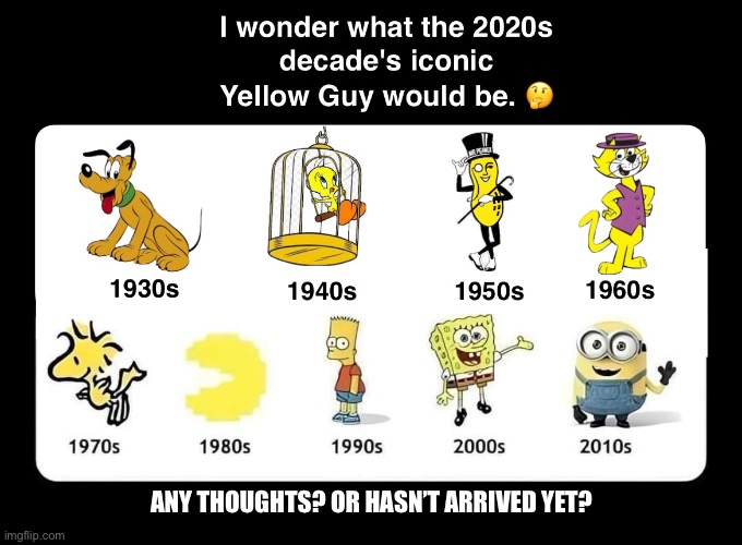 2020s Needs An Iconic Yellow guy | ANY THOUGHTS? OR HASN’T ARRIVED YET? | image tagged in 2020s needs an iconic yellow guy | made w/ Imgflip meme maker
