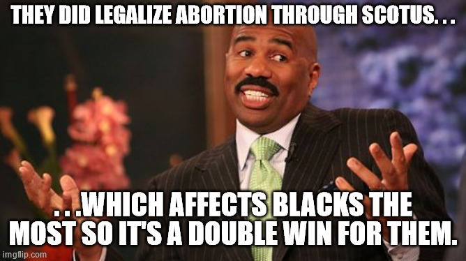Steve Harvey Meme | THEY DID LEGALIZE ABORTION THROUGH SCOTUS. . . . . .WHICH AFFECTS BLACKS THE MOST SO IT'S A DOUBLE WIN FOR THEM. | image tagged in memes,steve harvey | made w/ Imgflip meme maker