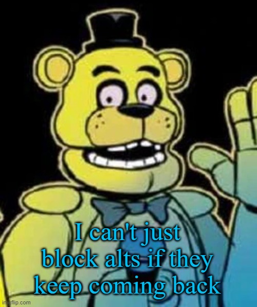 Fredbear | I can't just block alts if they keep coming back | image tagged in fredbear | made w/ Imgflip meme maker