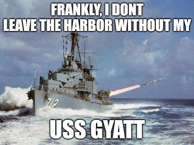 FRANKLY, I DONT LEAVE THE HARBOR WITHOUT MY; USS GYATT | image tagged in us navy | made w/ Imgflip meme maker