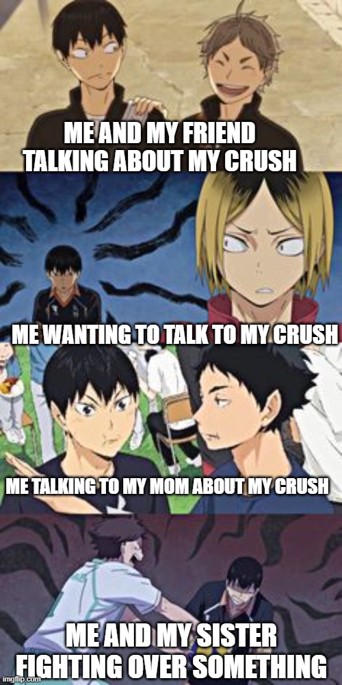 haikyuu | ME AND MY FRIEND TALKING ABOUT MY CRUSH; ME WANTING TO TALK TO MY CRUSH; ME TALKING TO MY MOM ABOUT MY CRUSH; ME AND MY SISTER FIGHTING OVER SOMETHING | image tagged in haikyuu | made w/ Imgflip meme maker