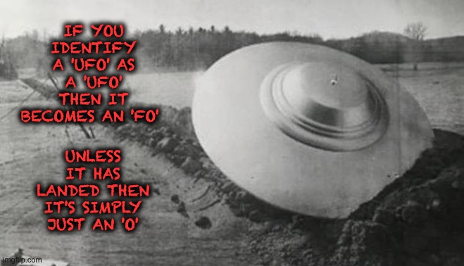 UFO  OF  O...Governments never look at UFO evidence, which leads to their conclusion that there is no evidence. | IF YOU IDENTIFY A 'UFO' AS A 'UFO' THEN IT BECOMES AN 'FO'; UNLESS IT HAS LANDED THEN IT'S SIMPLY JUST AN 'O' | image tagged in ufo fo o,government corruption,grey aliens,life on mars | made w/ Imgflip meme maker
