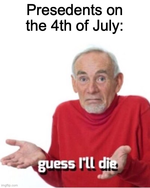 Found this meme on yt and I love it lol | Presedents on the 4th of July: | image tagged in guess i'll die | made w/ Imgflip meme maker