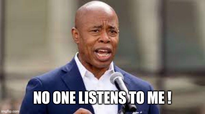 Eric Adams - NY Mayor | NO ONE LISTENS TO ME ! | image tagged in eric adams - ny mayor | made w/ Imgflip meme maker