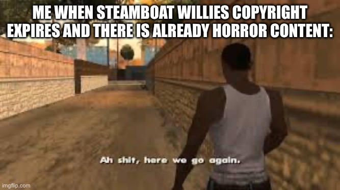 Ah shit here we go again | ME WHEN STEAMBOAT WILLIES COPYRIGHT EXPIRES AND THERE IS ALREADY HORROR CONTENT: | image tagged in ah shit here we go again | made w/ Imgflip meme maker