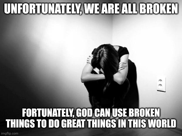 DEPRESSION SADNESS HURT PAIN ANXIETY | UNFORTUNATELY, WE ARE ALL BROKEN; FORTUNATELY, GOD CAN USE BROKEN THINGS TO DO GREAT THINGS IN THIS WORLD | image tagged in depression sadness hurt pain anxiety | made w/ Imgflip meme maker